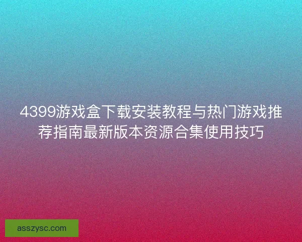 4399游戏盒下载安装教程与热门游戏推荐指南最新版本资源合集使用技巧