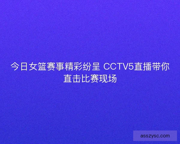 今日女篮赛事精彩纷呈 CCTV5直播带你直击比赛现场