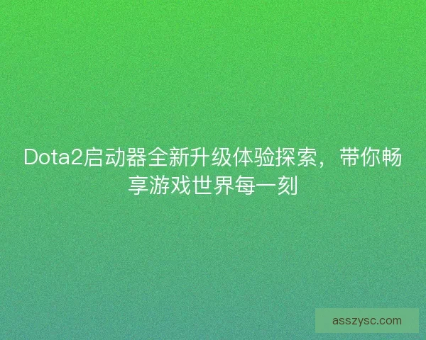 Dota2启动器全新升级体验探索，带你畅享游戏世界每一刻