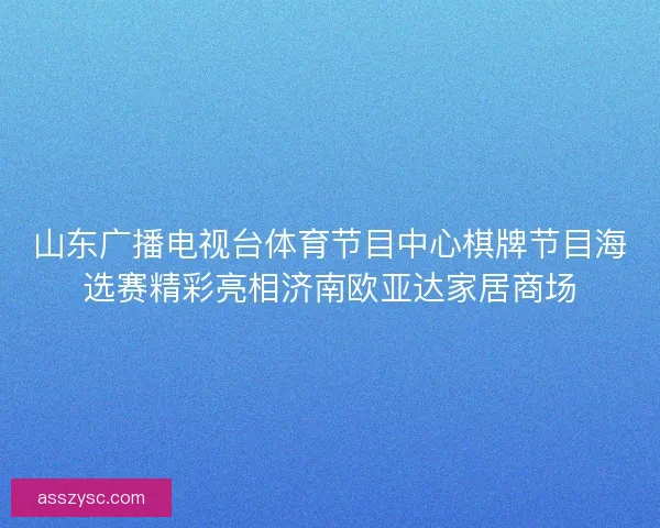 山东广播电视台体育节目中心棋牌节目海选赛精彩亮相济南欧亚达家居商场