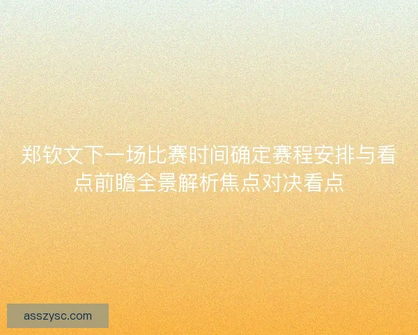 郑钦文下一场比赛时间确定赛程安排与看点前瞻全景解析焦点对决看点