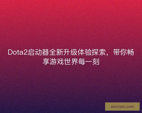 Dota2启动器全新升级体验探索，带你畅享游戏世界每一刻