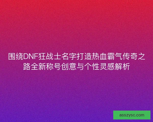 围绕DNF狂战士名字打造热血霸气传奇之路全新称号创意与个性灵感解析