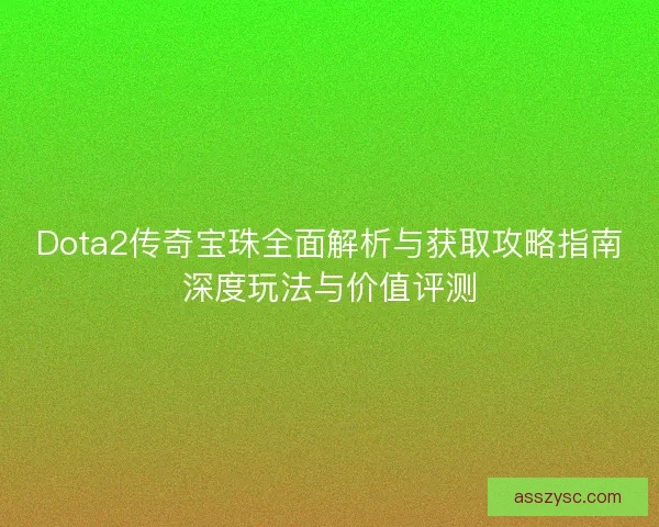 Dota2传奇宝珠全面解析与获取攻略指南深度玩法与价值评测