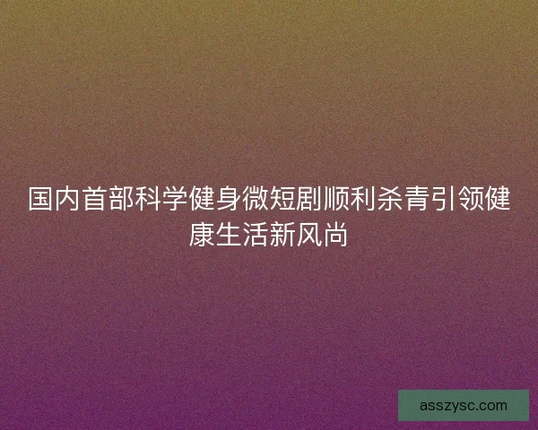 国内首部科学健身微短剧顺利杀青引领健康生活新风尚