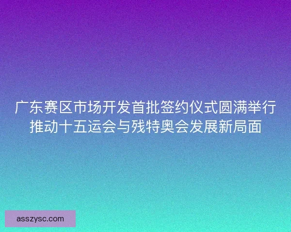 广东赛区市场开发首批签约仪式圆满举行推动十五运会与残特奥会发展新局面