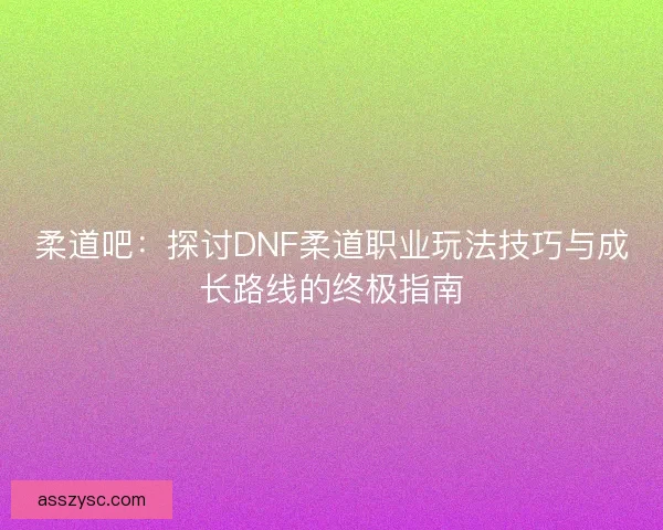 柔道吧：探讨DNF柔道职业玩法技巧与成长路线的终极指南