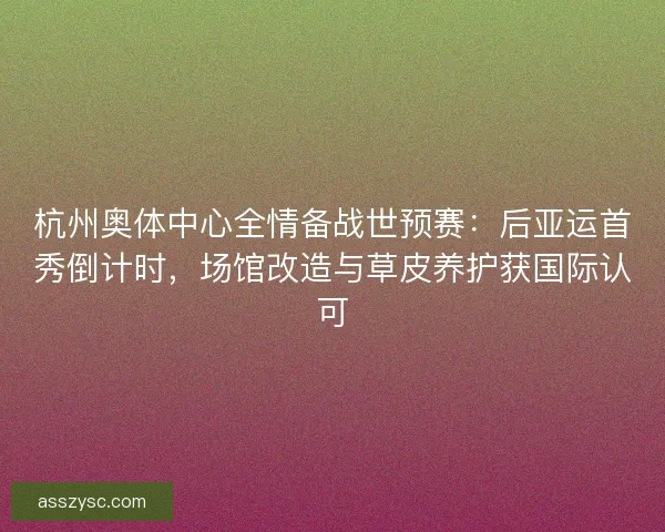 杭州奥体中心全情备战世预赛：后亚运首秀倒计时，场馆改造与草皮养护获国际认可